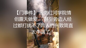 【门事件】 云南红河学院情侣露天做爱❤️甚至旁边人经过都打扰不了两人的兴致简直太牛逼了！