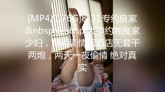 [MP4/1.76G]8-31专约良家&nbsp;&nbsp;大神约啪良家少妇，喝酒调情回酒店无套干两炮，两天一夜偷情 绝对真实