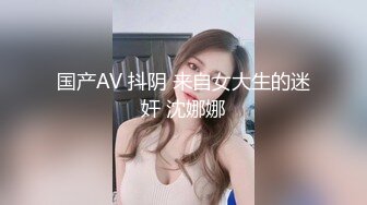 国产AV 抖阴 来自女大生的迷奸 沈娜娜