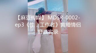 【麻豆传媒】 MDSR-0002-ep3《性，工作者》黄播情侣野战实录