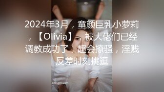 2024年3月，童颜巨乳小萝莉，【Olivia】，被大佬们已经调教成功了，超会撩骚，淫贱反差时刻挑逗