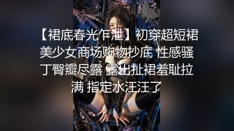 【裙底春光乍泄】初穿超短裙美少女商场购物抄底 性感骚丁臀瓣尽露 露出扯裙羞耻拉满 指定水汪汪了