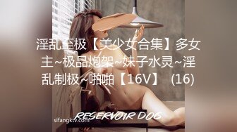 淫乱至极【美少女合集】多女主~极品炮架~妹子水灵~淫乱制极~啪啪【16V】  (16)