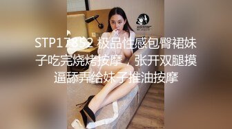 STP17852 极品性感包臀裙妹子吃完烧烤按摩，张开双腿摸逼舔弄给妹子推油按摩