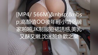 [MP4/ 566M]&nbsp;&nbsp;高顏值OO後年輕小情侶居家啪啪,JK制服短裙誘惑,美乳又酥又嫩,沈迷於魚歡之樂