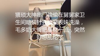 猥琐大神串门偸偸在舅舅家卫生间暗装针孔偸窥表妹洗澡，毛多奶大臀肥身材一流，突然好想乱伦了