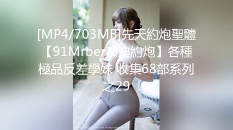 [MP4/703MB]先天約炮聖體【91Mrber泰迪約炮】各種極品反差學妹 收集68部系列之29