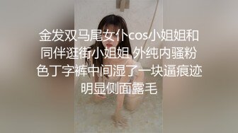 金发双马尾女仆cos小姐姐和同伴逛街小姐姐 外纯内骚粉色丁字裤中间湿了一块逼痕迹明显侧面露毛