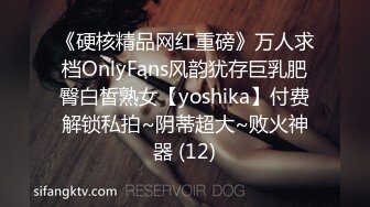 《硬核精品网红重磅》万人求档OnlyFans风韵犹存巨乳肥臀白皙熟女【yoshika】付费解锁私拍~阴蒂超大~败火神器 (12)