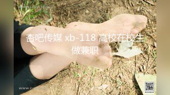 杏吧传媒 xb-118 高校在校生做兼职