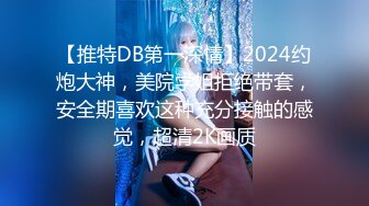 【推特DB第一深情】2024约炮大神，美院学姐拒绝带套，安全期喜欢这种充分接触的感觉，超清2K画质