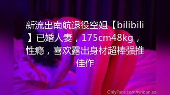 新流出南航退役空姐【bilibili】已婚人妻，175cm48kg，性瘾，喜欢露出身材超棒强推佳作