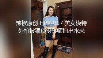 辣椒原创 HPP-017 美女模特外拍被猥琐摄影师拍出水来