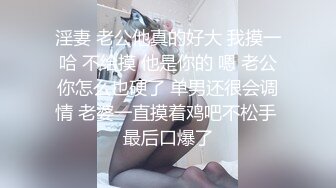 淫妻 老公他真的好大 我摸一哈 不给摸 他是你的 嗯 老公你怎么也硬了 单男还很会调情 老婆一直摸着鸡吧不松手 最后口爆了