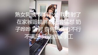 熟女阿姨 啊啊老公 我要射了 在家被眼镜胖哥无套猛怼 奶子哗哗 内射 奈何持久力不行 不满足 只能继续手工