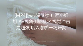 [MP4]洗完澡继续 广西小姐姐 AV视角侧插骚穴 视觉冲击力超强 后入啪啪一场赚爽