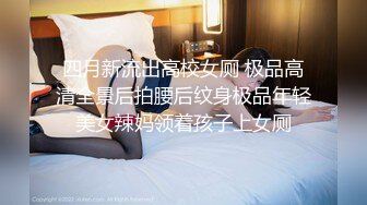 四月新流出高校女厕 极品高清全景后拍腰后纹身极品年轻美女辣妈领着孩子上女厕