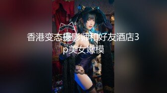 香港变态摄影师和好友酒店3p美女嫩模