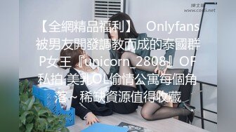 【全網精品福利】✨Onlyfans被男友開發調教而成的泰國群P女王『unicorn_2808』OF私拍 美乳OL偷情公寓每個角落～稀缺資源值得收藏