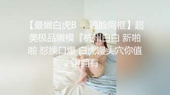 【最嫩白虎B❤️逼脸同框】超美极品嫩模『杭州白白 新啪啪 怼操口爆 白虎馒头穴你值得拥有