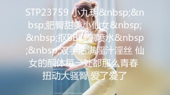 STP23759 小九玥&nbsp;&nbsp;肥臀甜美小仙女&nbsp;&nbsp;抠BB自慰喷水&nbsp;&nbsp;双手沾满淫汁淫丝 仙女的酮体每一处都那么青春 扭动大骚臀 爱了爱了