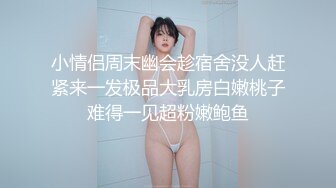 小情侣周末幽会趁宿舍没人赶紧来一发极品大乳房白嫩桃子难得一见超粉嫩鲍鱼