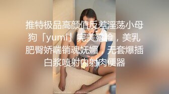 推特极品高颜值反差淫荡小母狗「yumi」完美露脸，美乳肥臀娇喘销魂妩媚，无套爆插白浆喷射内射肉便器