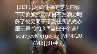 [2DF2]时尚性感的美女白领下班参加公司聚餐不胜酒力喝多了被男同事带到住所扒光衣服玩弄啪啪,3洞全被干个遍! - soav_evMerge_ev [MP4/207MB][BT种子]