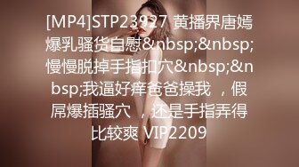 [MP4]STP23927 黄播界唐嫣爆乳骚货自慰&nbsp;&nbsp;慢慢脱掉手指扣穴&nbsp;&nbsp;我逼好痒爸爸操我 ，假屌爆插骚穴 ，还是手指弄得比较爽 VIP2209