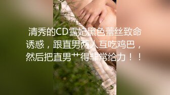 清秀的CD雪妃黑色蕾丝致命诱惑，跟直男两人互吃鸡巴，然后把直男艹得非常给力！！