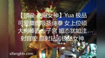 【顶级 高潮女神】Yua 极品可爱麋鹿吸茎侍奉 女上位硕大肉棒直击子宫 媚态犹如注射宫腔 颜射玷污极品女神