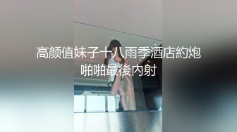 高颜值妹子十八雨季酒店約炮啪啪最後內射