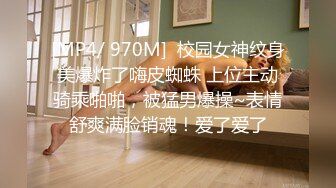 [MP4/ 970M]  校园女神纹身美爆炸了嗨皮蜘蛛 上位主动骑乘啪啪，被猛男爆操~表情舒爽满脸销魂！爱了爱了