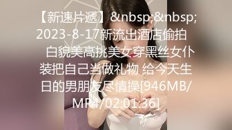 【新速片遞】&nbsp;&nbsp;2023-8-17新流出酒店偷拍❤️白貌美高挑美女穿黑丝女仆装把自己当做礼物 给今天生日的男朋友尽情操[946MB/MP4/02:01:36]