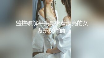 监控破解平头哥带着漂亮的女友玩69啪啪