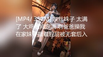 [MP4/ 352M] 灰丝妹子 太满了 大鸡吧肯定满 啊爸爸操我 在家妹子撅着屁屁被无套后入