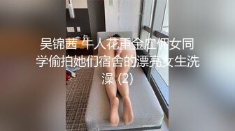 吴锦茜 牛人花重金雇佣女同学偷拍她们宿舍的漂亮女生洗澡 (2)