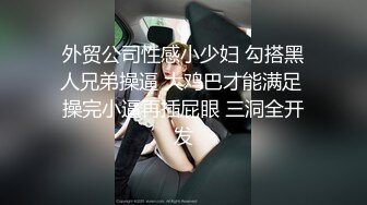 外贸公司性感小少妇 勾搭黑人兄弟操逼 大鸡巴才能满足 操完小逼再插屁眼 三洞全开发