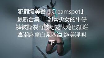 犯罪级美臀『Creamspot』最新合集❤️翘臀少女的牛仔裤被撕裂再被幻龙大鸡巴插烂 高潮痉挛白浆四溢 绝美淫叫 下