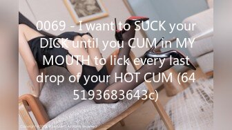 0069 - I want to SUCK your DICK until you CUM in MY MOUTH to lick every last drop of your HOT CUM (645193683643c)