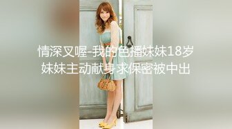 情深叉喔-我的色播妹妹18岁妹妹主动献身求保密被中出