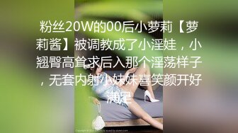 粉丝20W的00后小萝莉【萝莉酱】被调教成了小淫娃，小翘臀高耸求后入那个淫荡样子，无套内射小妹妹喜笑颜开好满足