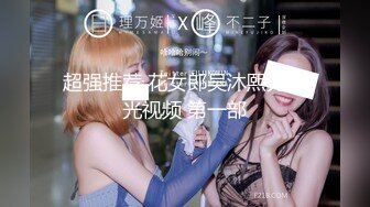 超强推荐 花女郎吴沐熙无圣光视频 第一部