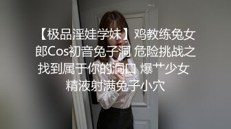 【极品淫娃学妹】鸡教练兔女郎Cos初音兔子洞 危险挑战之找到属于你的洞口 爆艹少女 精液射满兔子小穴