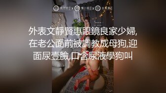 外表文靜賢惠眼鏡良家少婦,在老公面前被調教成母狗,迎面尿壹臉,口含尿液學狗叫