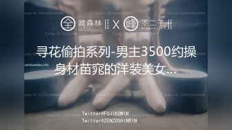 寻花偷拍系列-男主3500约操身材苗窕的洋装美女…