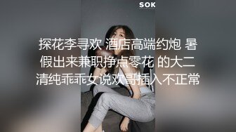 探花李寻欢 酒店高端约炮 暑假出来兼职挣点零花 的大二清纯乖乖女说欢哥插入不正常