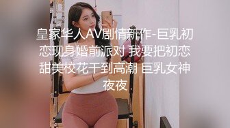 皇家华人AV剧情新作-巨乳初恋现身婚前派对 我要把初恋甜美校花干到高潮 巨乳女神夜夜