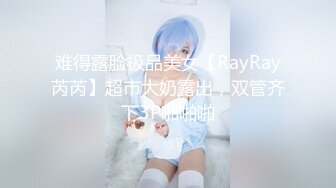 难得露脸极品美女【RayRay芮芮】超市大奶露出，双管齐下3P啪啪啪