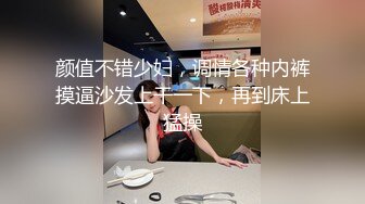 颜值不错少妇，调情各种内裤摸逼沙发上干一下，再到床上猛操